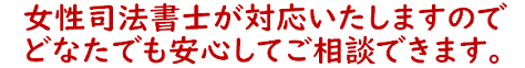 女性司法書士が対応しますので、どなたでも安心してご相談できます。